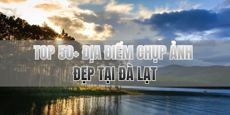 TOP 50+ địa điểm chụp ảnh đẹp tại Đà Lạt
