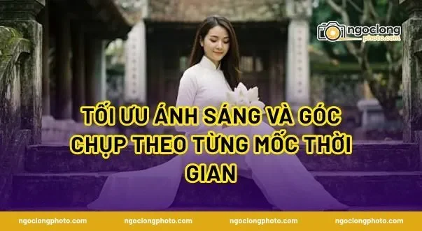 Tối ưu ánh sáng và góc chụp theo từng mốc thời gian